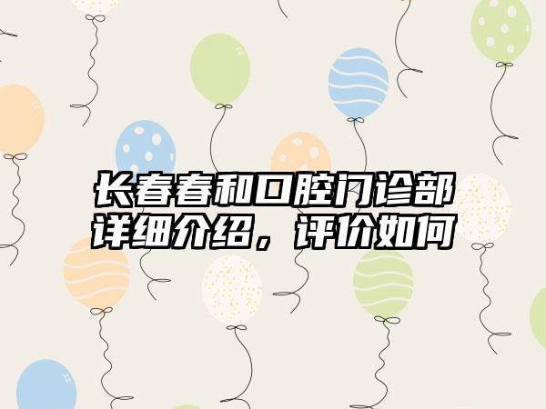 长春春和口腔门诊部详细介绍，评价如何