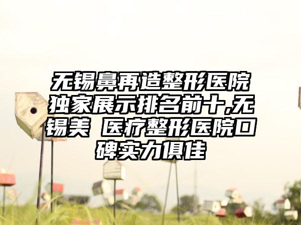 无锡鼻再造整形医院特殊展示排名前十,无锡美璟医疗整形医院口碑实力俱佳