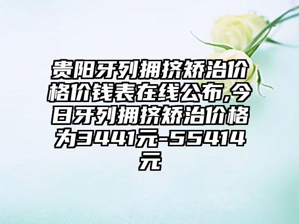 贵阳牙列拥挤矫治价格价钱表在线公布,今日牙列拥挤矫治价格为3441元-55414元