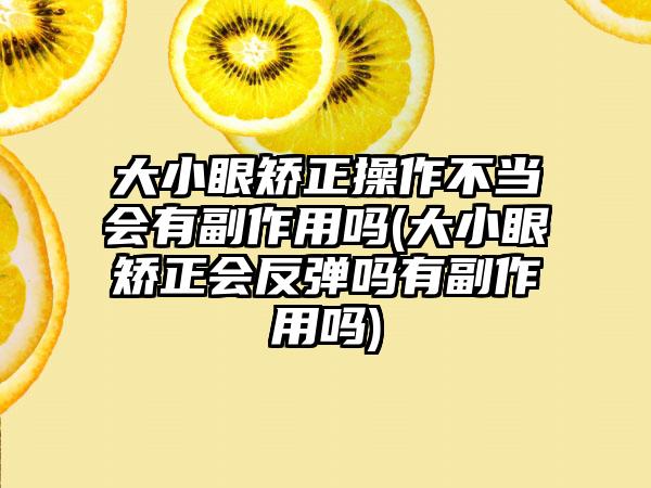 大小眼矫正操作不当会有副作用吗(大小眼矫正会反弹吗有副作用吗)