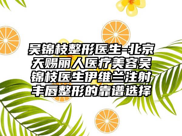 吴锦枝整形医生-北京天赐丽人医疗美容吴锦枝医生伊维兰注射丰唇整形的靠谱选择