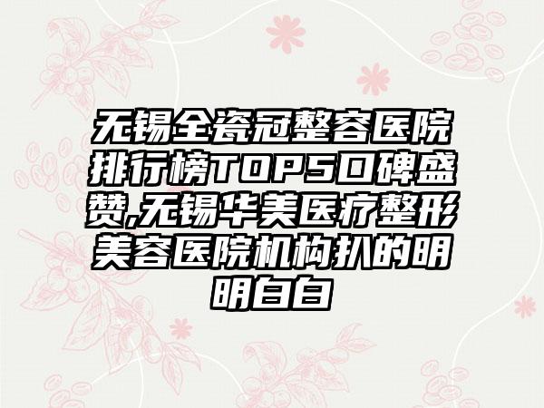 无锡全瓷冠整容医院排行榜TOP5口碑盛赞,无锡华美医疗整形美容医院机构扒的明明白白