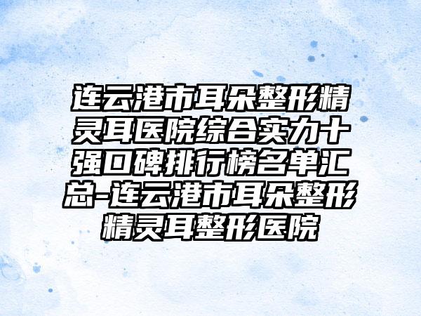 连云港市耳朵整形精灵耳医院综合实力十强口碑排行榜名单汇总-连云港市耳朵整形精灵耳整形医院