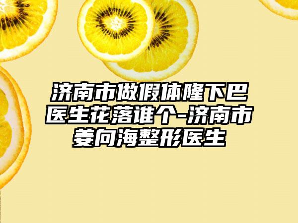 济南市做假体隆下巴医生花落谁个-济南市姜向海整形医生