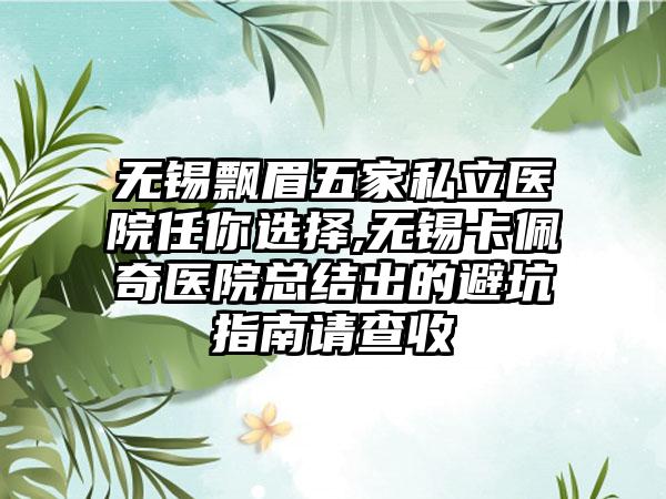 无锡飘眉五家私立医院任你选择,无锡卡佩奇医院总结出的避坑指南请查收