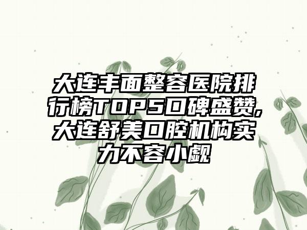 大连丰面整容医院排行榜TOP5口碑盛赞,大连舒美口腔机构实力不容小觑