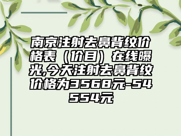 南京注射去鼻背纹价格表（价目）在线曝光,今天注射去鼻背纹价格为3568元-54554元