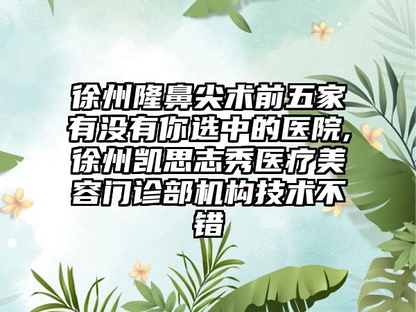 徐州隆鼻尖术前五家有没有你选中的医院,徐州凯思志秀医疗美容门诊部机构技术不错