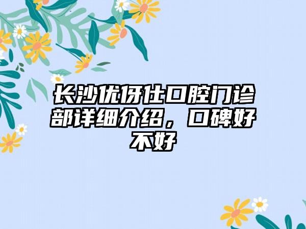 长沙优伢仕口腔门诊部详细介绍，口碑好不好