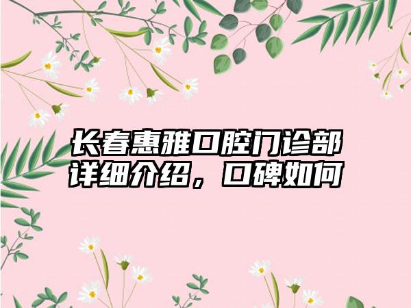 长春惠雅口腔门诊部详细介绍，口碑如何