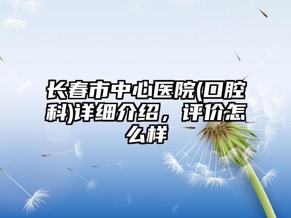 长春市中心医院(口腔科)详细介绍，评价怎么样