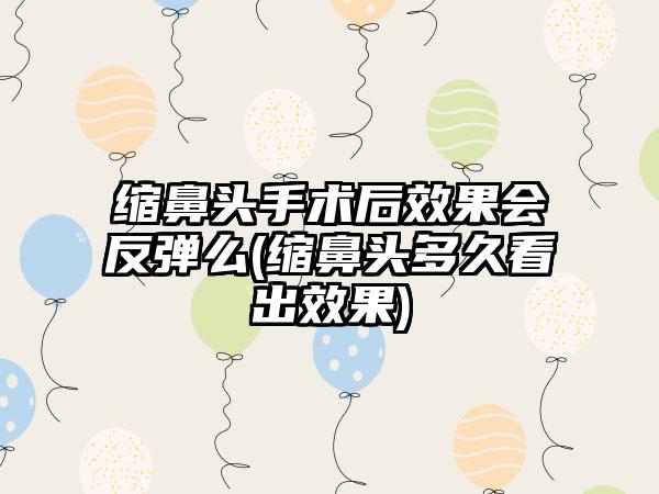 缩鼻头手术后成果会反弹么(缩鼻头多久看出成果)