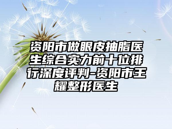 资阳市做眼皮抽脂医生综合实力前十位排行深度评判-资阳市王耀整形医生