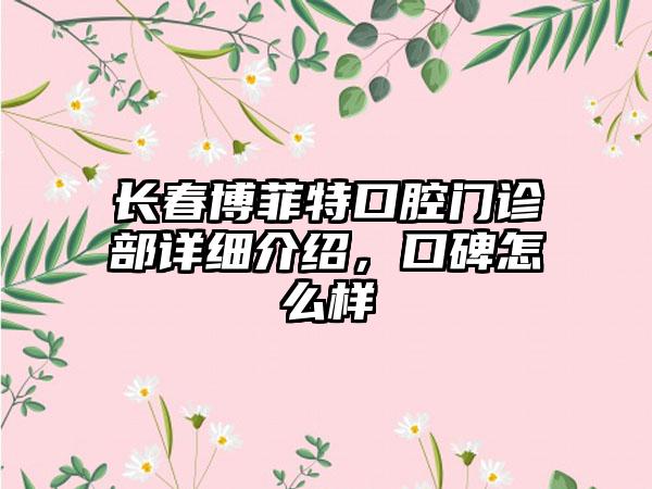 长春博菲特口腔门诊部详细介绍，口碑怎么样