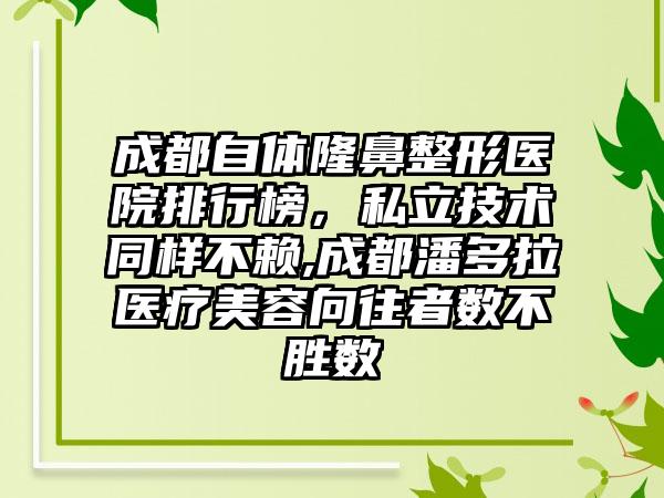 成都自体七元医院排行榜，私立技术同样不赖,成都潘多拉医疗美容向往者数不胜数