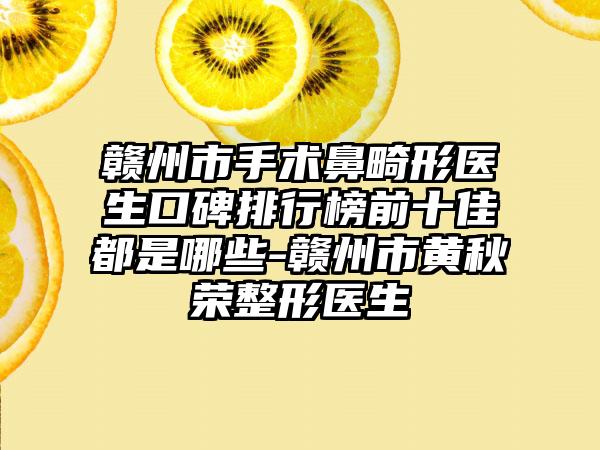 赣州市手术鼻畸形医生口碑排行榜前十佳都是哪些-赣州市黄秋荣整形医生