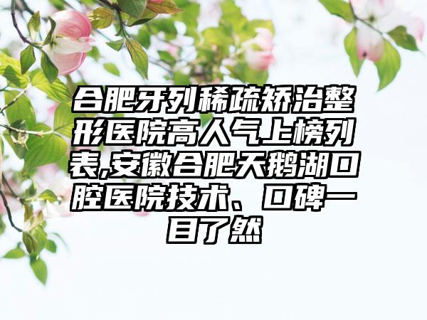 合肥牙列稀疏矫治整形医院高人气上榜列表,安徽合肥天鹅湖口腔医院技术、口碑一目了然