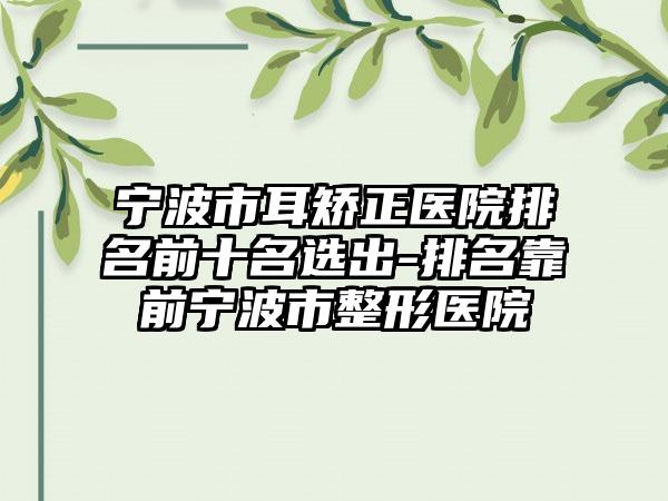 宁波市耳矫正医院排名前十名选出-排名靠前宁波市整形医院