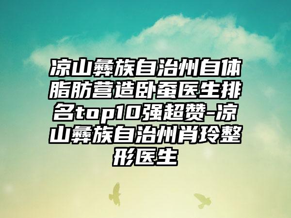 凉山彝族自治州自体脂肪营造卧蚕医生排名top10强超赞-凉山彝族自治州肖玲整形医生