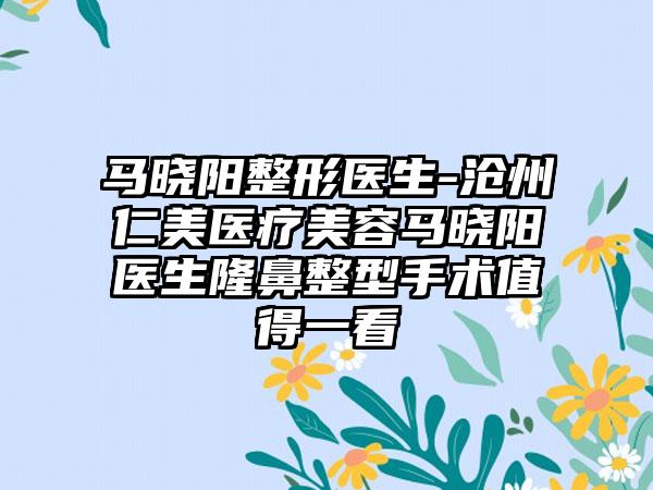 马晓阳整形医生-沧州仁美医疗美容马晓阳医生隆鼻整型手术值得一看