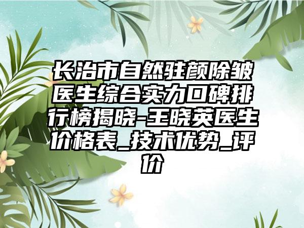 长治市自然驻颜除皱医生综合实力口碑排行榜揭晓-王晓英医生价格表_技术优势_评价