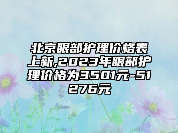 北京眼部护理价格表上新,2023年眼部护理价格为3501元-51276元