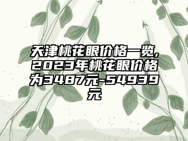 天津桃花眼价格一览,2023年桃花眼价格为3487元-54939元