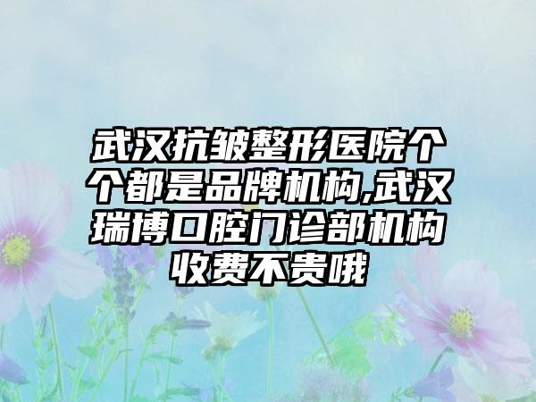 武汉抗皱整形医院个个都是品牌机构,武汉瑞博口腔门诊部机构收费不贵哦