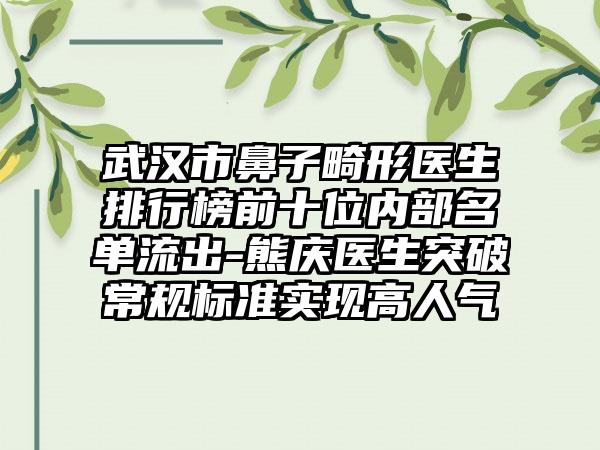 武汉市鼻子畸形医生排行榜前十位内部名单流出-熊庆医生突破常规标准实现高人气