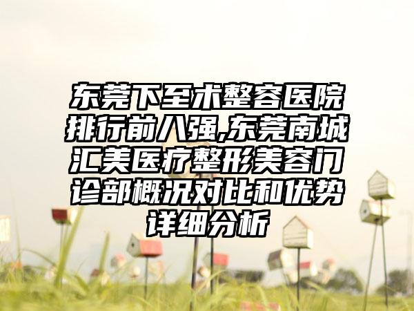 东莞下至术整容医院排行前八强,东莞南城汇美医疗整形美容门诊部概况对比和优势详细分析