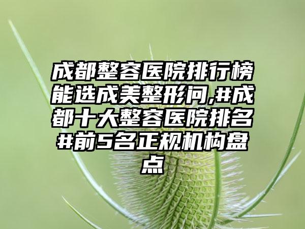 成都整容医院排行榜能选成美整形问,#成都十大整容医院排名#前5名正规机构盘点