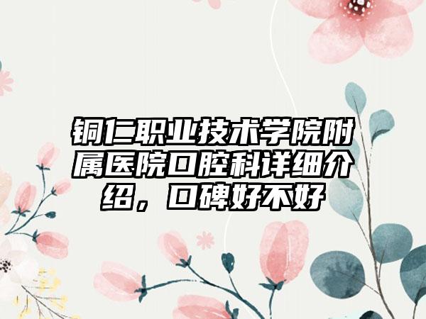 铜仁职业技术学院附属医院口腔科详细介绍，口碑好不好