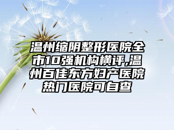 温州缩阴整形医院全市10强机构横评,温州百佳东方妇产医院热门医院可自查