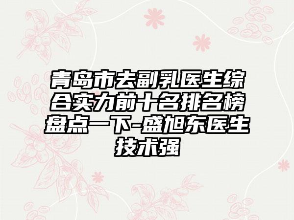 青岛市去副乳医生综合实力前十名排名榜盘点一下-盛旭东医生技术强