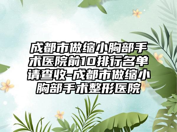 成都市做缩小胸部手术医院前10排行名单请查收-成都市做缩小胸部手术整形医院