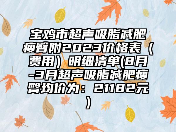 宝鸡市超声吸脂减肥瘦臀附2023价格表（费用）明细清单(8月-3月超声吸脂减肥瘦臀均价为：21182元)