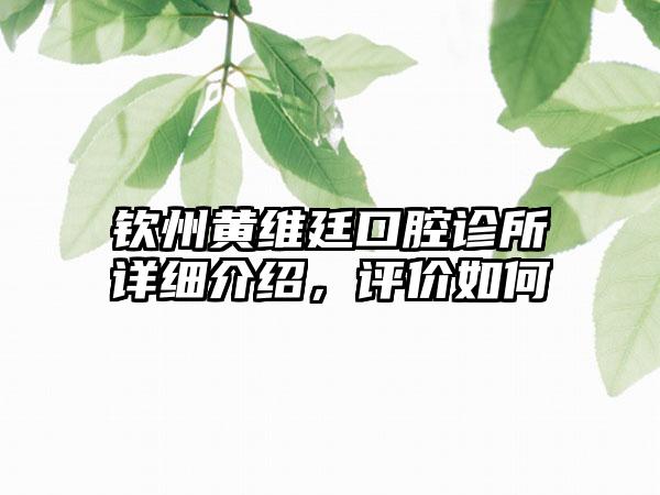 钦州黄维廷口腔诊所详细介绍，评价如何