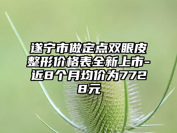 遂宁市做定点双眼皮整形价格表全新上市-近8个月均价为7728元