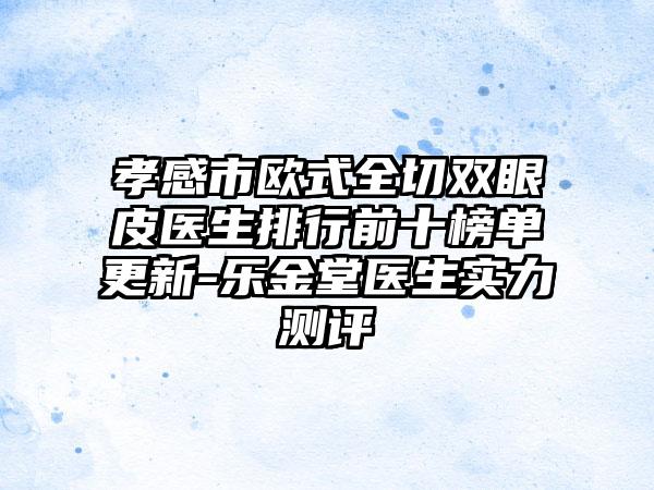 孝感市欧式全切双眼皮医生排行前十榜单更新-乐金堂医生实力测评