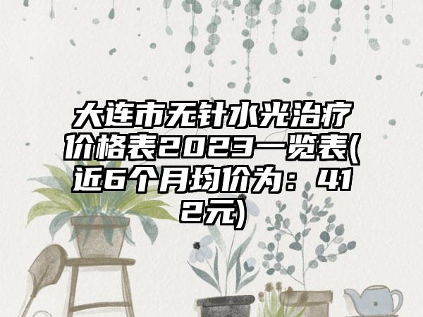 大连市无针水光治疗价格表2023一览表(近6个月均价为：412元)