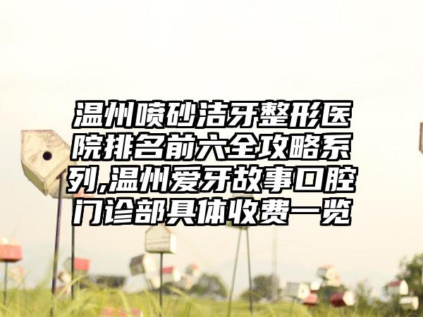 温州喷砂洁牙整形医院排名前六全攻略系列,温州爱牙故事口腔门诊部具体收费一览