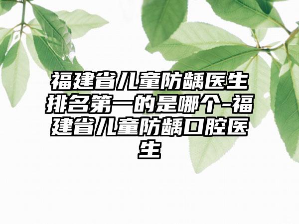 福建省儿童防龋医生排名第一的是哪个-福建省儿童防龋口腔医生