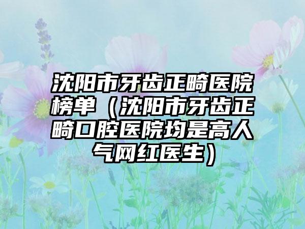 沈阳市牙齿正畸医院榜单（沈阳市牙齿正畸口腔医院均是高人气网红医生）