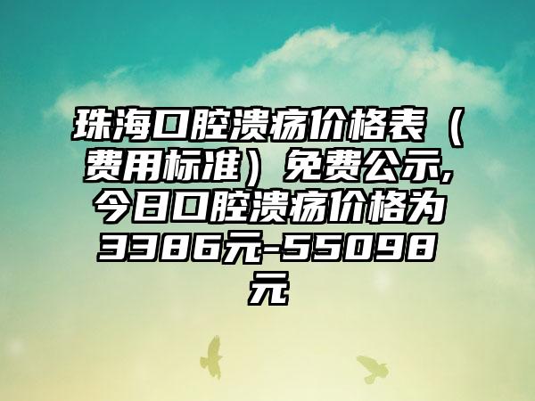 珠海口腔溃疡价格表（费用标准）免费公示,今日口腔溃疡价格为3386元-55098元