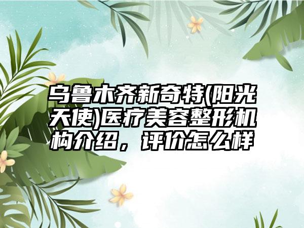 乌鲁木齐新奇特(阳光天使)医疗美容整形机构介绍，评价怎么样