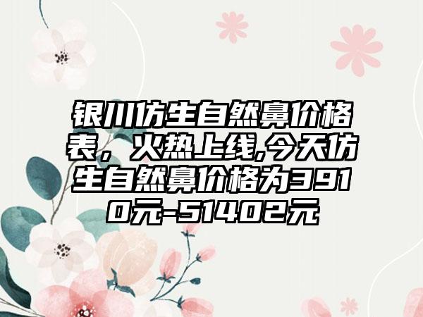 银川仿生自然鼻价格表，火热上线,今天仿生自然鼻价格为3910元-51402元