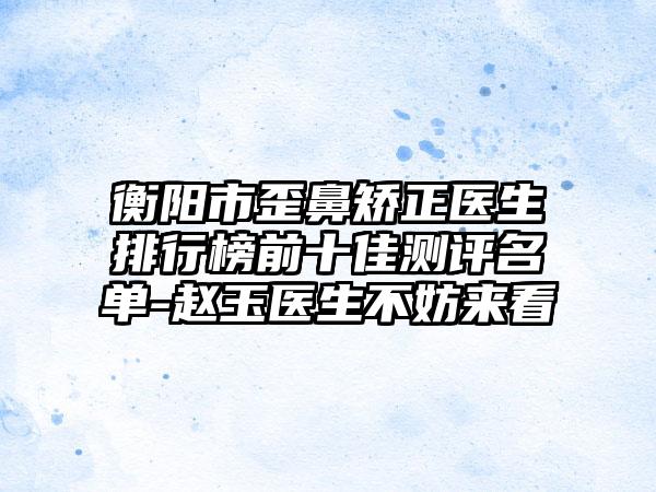 衡阳市歪鼻矫正医生排行榜前十佳测评名单-赵玉医生不妨来看