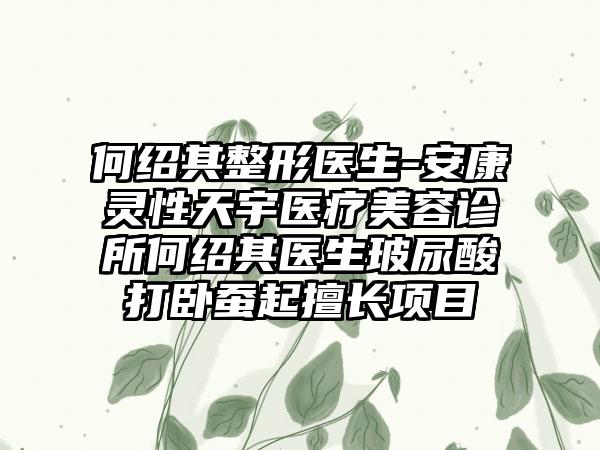 何绍其整形医生-安康灵性天宇医疗美容诊所何绍其医生玻尿酸打卧蚕起擅长项目