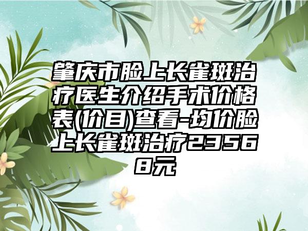 肇庆市脸上长雀斑治疗医生介绍手术价格表(价目)查看-均价脸上长雀斑治疗23568元