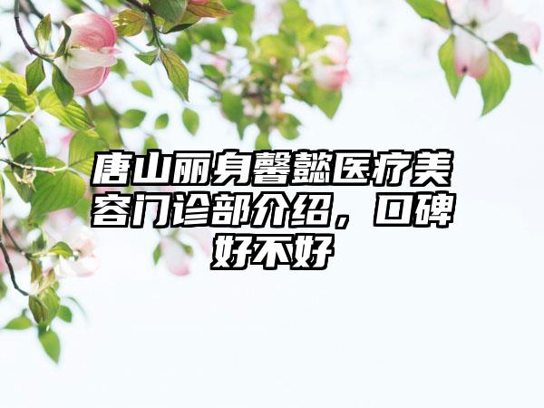 唐山丽身馨懿医疗美容门诊部介绍，口碑好不好